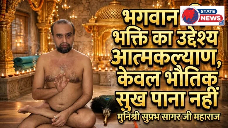 भगवान की भक्ति का उद्देश्य आत्मकल्याण, केवल भौतिक सुख पाना नहीं : मुनिश्री सुप्रभ सागर  