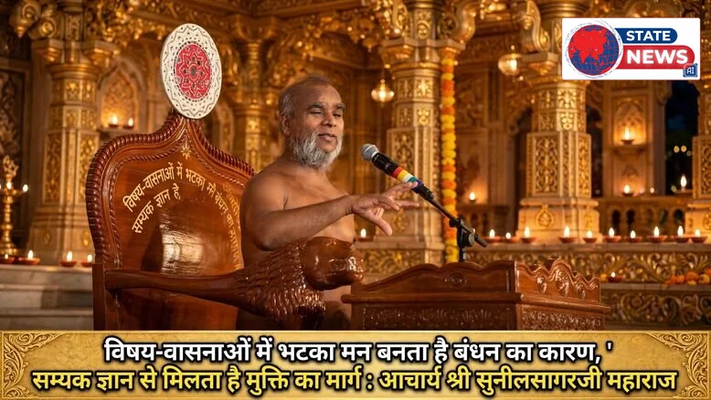 विषय-वासनाओं में भटका मन बनता है बंधन का कारण, सम्यक ज्ञान से मिलता है मुक्ति का मार्ग : आचार्य श्री सुनीलसागरजी महाराज  