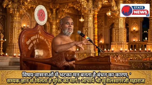 विषय-वासनाओं में भटका मन बनता है बंधन का कारण, सम्यक ज्ञान से मिलता है मुक्ति का मार्ग : आचार्य श्री सुनीलसागरजी महाराज  